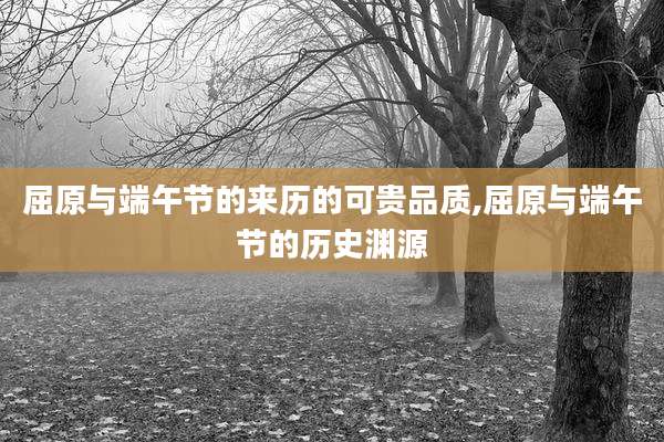 屈原与端午节的来历的可贵品质,屈原与端午节的历史渊源