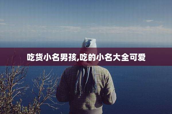 吃货小名男孩,吃的小名大全可爱