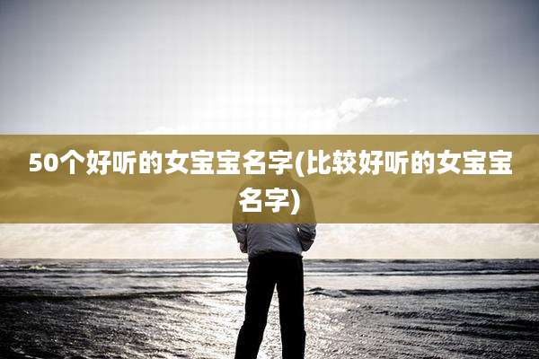 50个好听的女宝宝名字(比较好听的女宝宝名字)