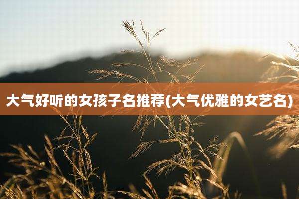 大气好听的女孩子名推荐(大气优雅的女艺名)