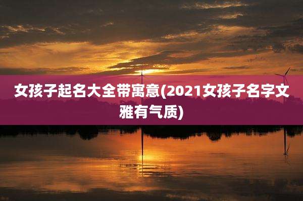 女孩子起名大全带寓意(2021女孩子名字文雅有气质)