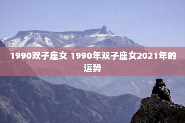 1990双子座女 1990年双子座女2021年的运势