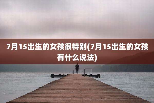 7月15出生的女孩很特别(7月15出生的女孩有什么说法)