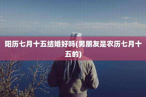 阳历七月十五结婚好吗(男朋友是农历七月十五的)