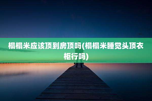 榻榻米应该顶到房顶吗(榻榻米睡觉头顶衣柜行吗)