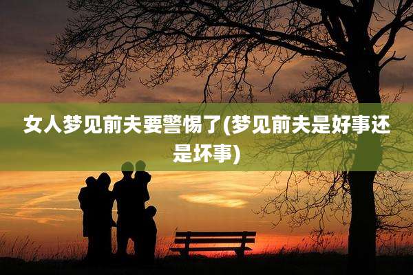 女人梦见前夫要警惕了(梦见前夫是好事还是坏事)
