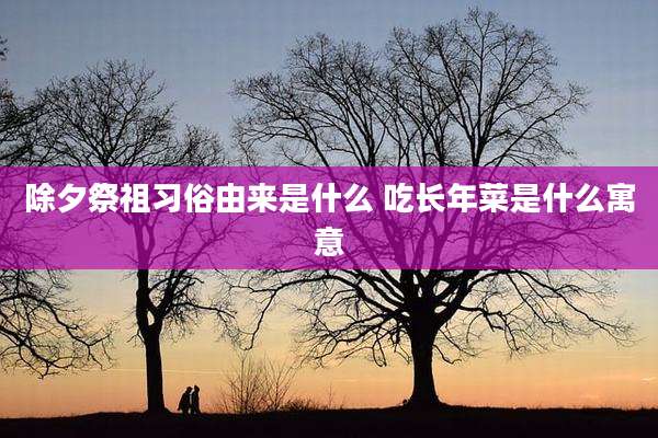 除夕祭祖习俗由来是什么 吃长年菜是什么寓意
