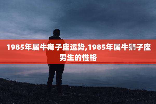1985年属牛狮子座运势,1985年属牛狮子座男生的性格