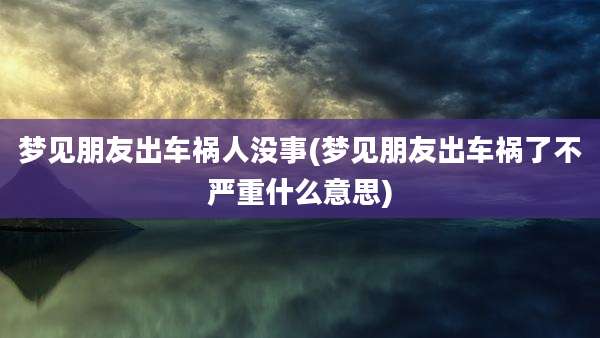 梦见朋友出车祸人没事(梦见朋友出车祸了不严重什么意思)