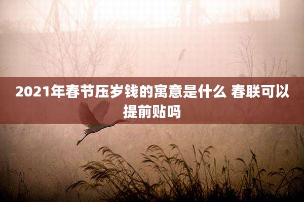 2021年春节压岁钱的寓意是什么 春联可以提前贴吗