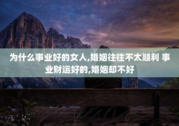 为什么事业好的女人,婚姻往往不太顺利 事业财运好的,婚姻却不好