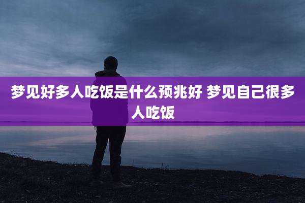 梦见好多人吃饭是什么预兆好 梦见自己很多人吃饭
