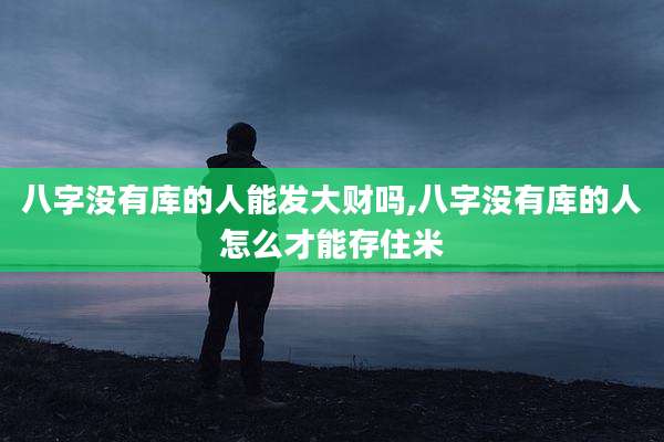 八字没有库的人能发大财吗,八字没有库的人怎么才能存住米
