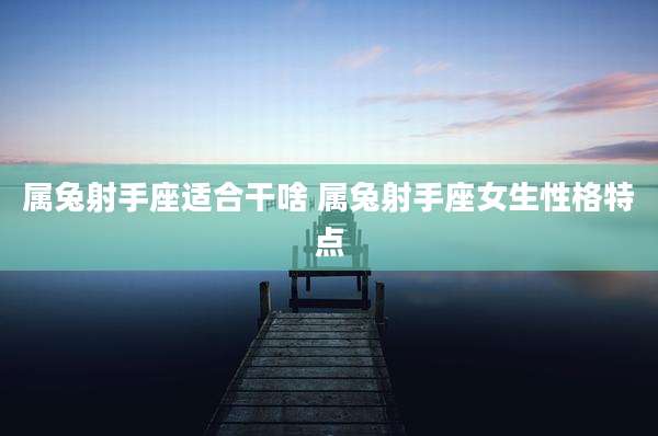 属兔射手座适合干啥 属兔射手座女生性格特点