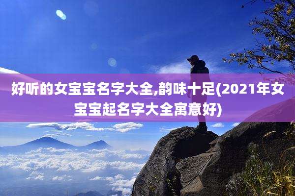 好听的女宝宝名字大全,韵味十足(2021年女宝宝起名字大全寓意好)