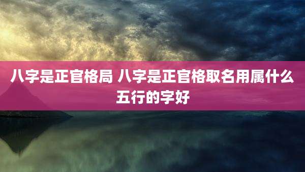 八字是正官格局 八字是正官格取名用属什么五行的字好