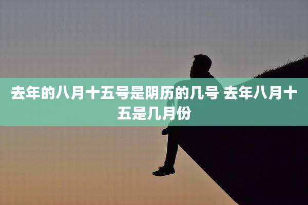 去年的八月十五号是阴历的几号 去年八月十五是几月份