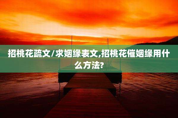 招桃花疏文/求姻缘表文,招桃花催姻缘用什么方法?