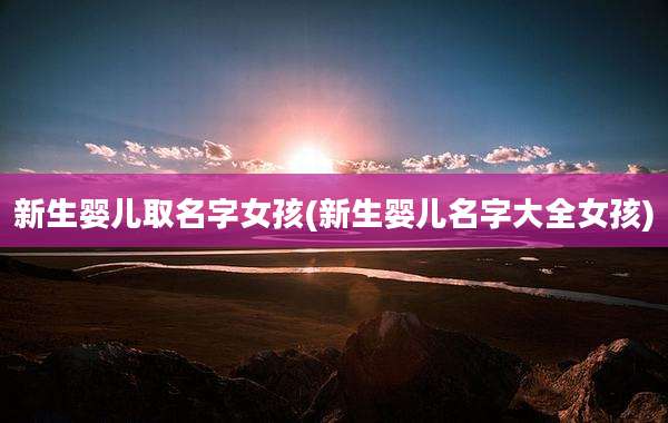 新生婴儿取名字女孩(新生婴儿名字大全女孩)