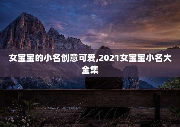 女宝宝的小名创意可爱,2021女宝宝小名大全集