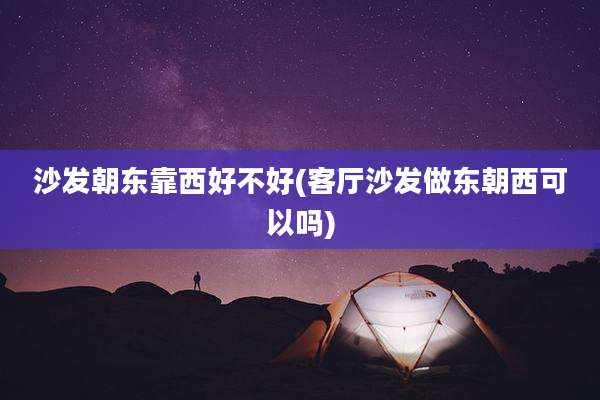 沙发朝东靠西好不好(客厅沙发做东朝西可以吗)