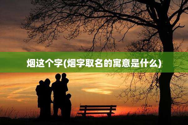 烟这个字(烟字取名的寓意是什么)