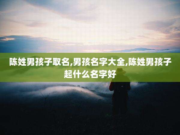 陈姓男孩子取名,男孩名字大全,陈姓男孩子起什么名字好