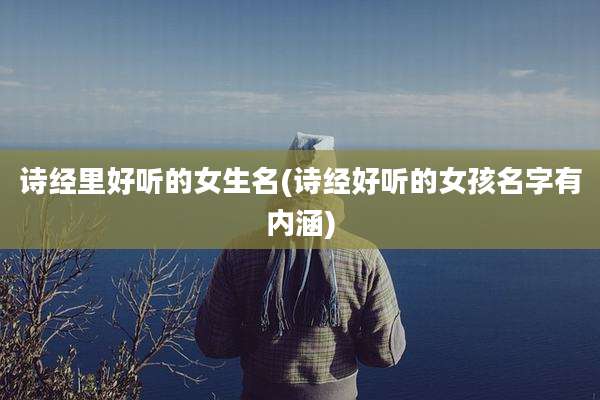 诗经里好听的女生名(诗经好听的女孩名字有内涵)