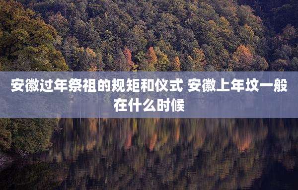 安徽过年祭祖的规矩和仪式 安徽上年坟一般在什么时候