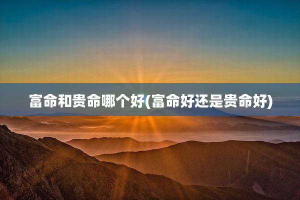 富命和贵命哪个好(富命好还是贵命好)