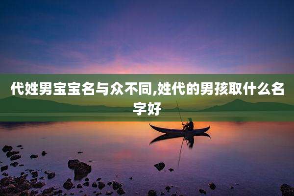 代姓男宝宝名与众不同,姓代的男孩取什么名字好