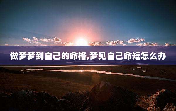 做梦梦到自己的命格,梦见自己命短怎么办