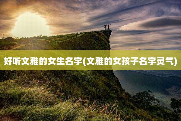 好听文雅的女生名字(文雅的女孩子名字灵气)