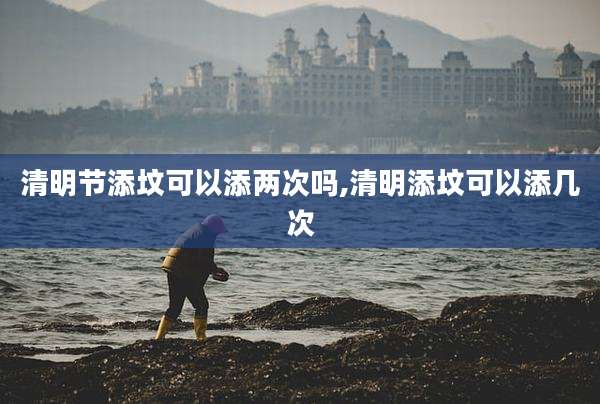 清明节添坟可以添两次吗,清明添坟可以添几次