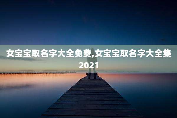 女宝宝取名字大全免费,女宝宝取名字大全集2021