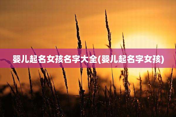 婴儿起名女孩名字大全(婴儿起名字女孩)