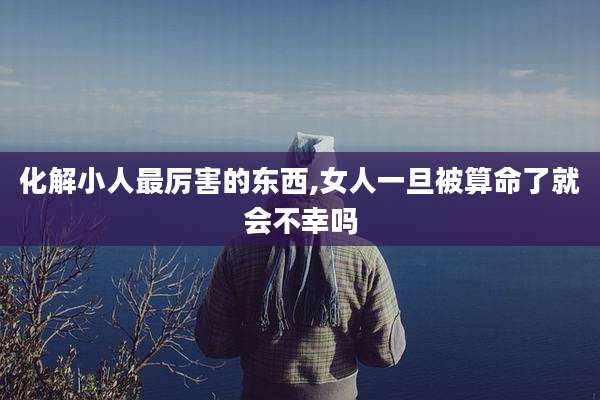化解小人最厉害的东西,女人一旦被算命了就会不幸吗
