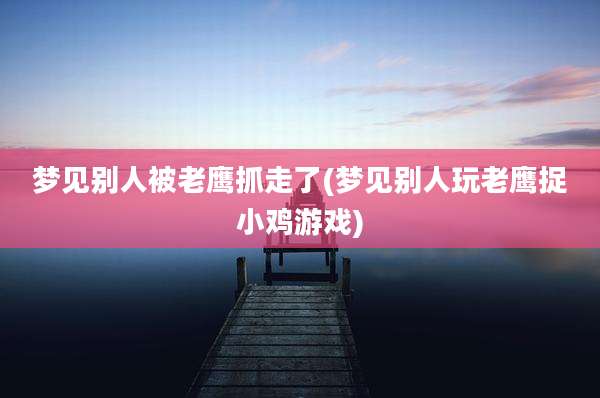 梦见别人被老鹰抓走了(梦见别人玩老鹰捉小鸡游戏)