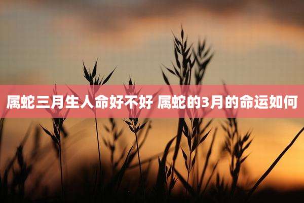 属蛇三月生人命好不好 属蛇的3月的命运如何