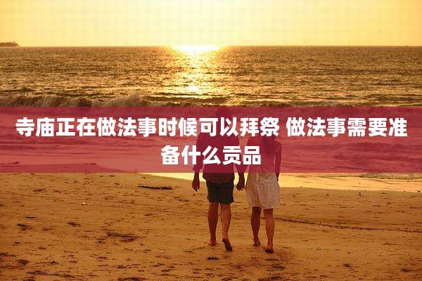 寺庙正在做法事时候可以拜祭 做法事需要准备什么贡品