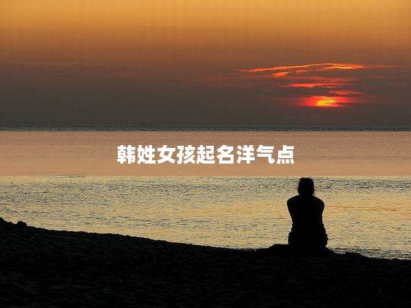 韩姓女孩起名洋气点