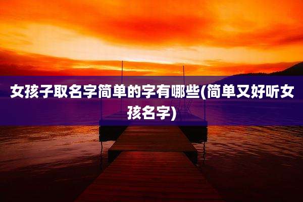 女孩子取名字简单的字有哪些(简单又好听女孩名字)