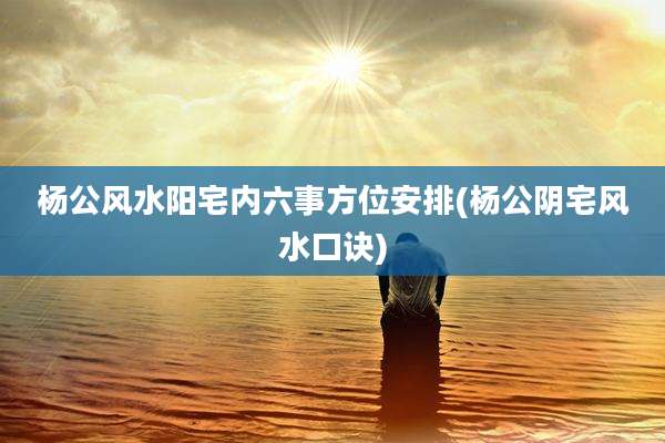 杨公风水阳宅内六事方位安排(杨公阴宅风水口诀)