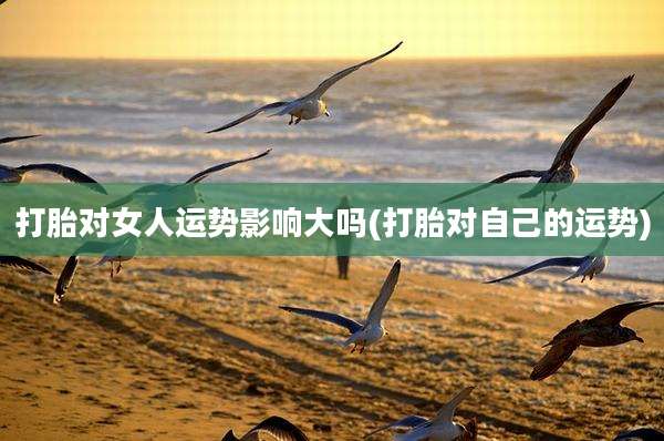 打胎对女人运势影响大吗(打胎对自己的运势)