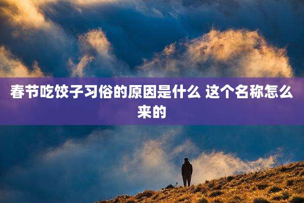 春节吃饺子习俗的原因是什么 这个名称怎么来的