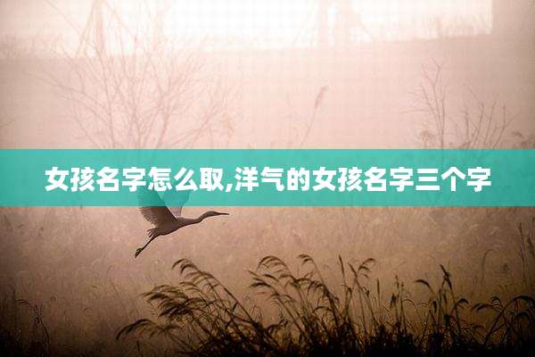 女孩名字怎么取,洋气的女孩名字三个字