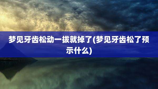 梦见牙齿松动一拔就掉了(梦见牙齿松了预示什么)