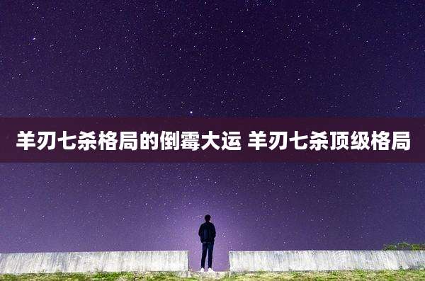 羊刃七杀格局的倒霉大运 羊刃七杀顶级格局