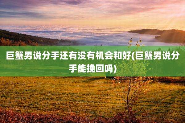 巨蟹男说分手还有没有机会和好(巨蟹男说分手能挽回吗)