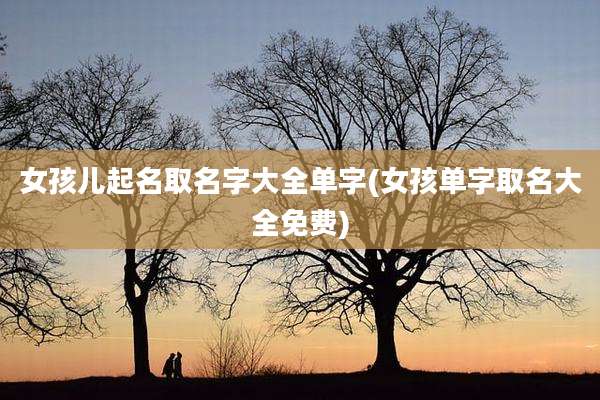 女孩儿起名取名字大全单字(女孩单字取名大全免费)
